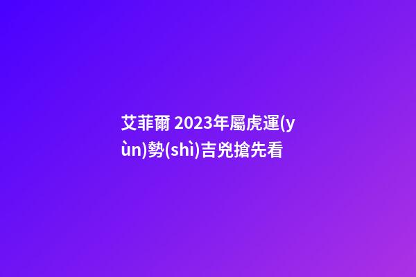 艾菲爾 2023年屬虎運(yùn)勢(shì)吉兇搶先看